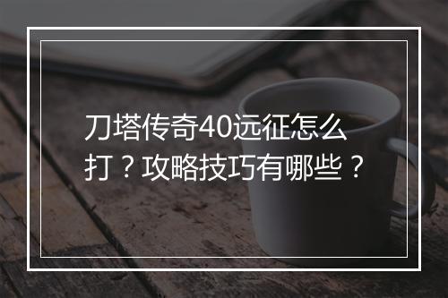 刀塔传奇40远征怎么打？攻略技巧有哪些？