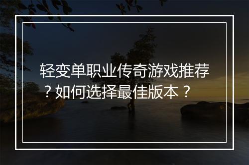 轻变单职业传奇游戏推荐？如何选择最佳版本？