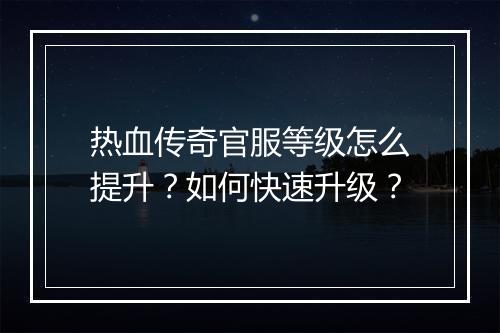 热血传奇官服等级怎么提升？如何快速升级？