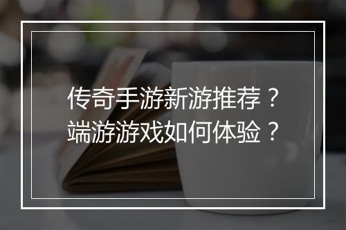 传奇手游新游推荐？端游游戏如何体验？