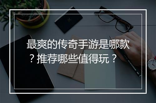最爽的传奇手游是哪款？推荐哪些值得玩？