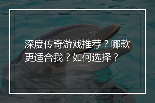 深度传奇游戏推荐？哪款更适合我？如何选择？