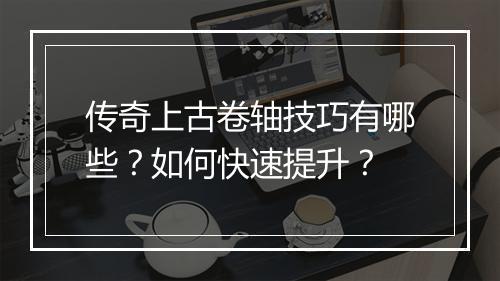 传奇上古卷轴技巧有哪些？如何快速提升？
