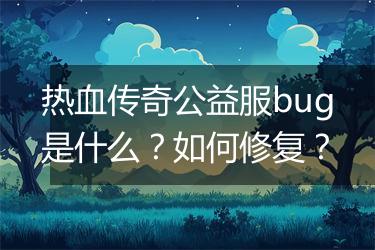 热血传奇公益服bug是什么？如何修复？