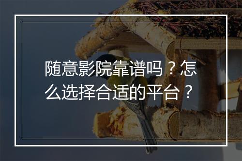 随意影院靠谱吗？怎么选择合适的平台？