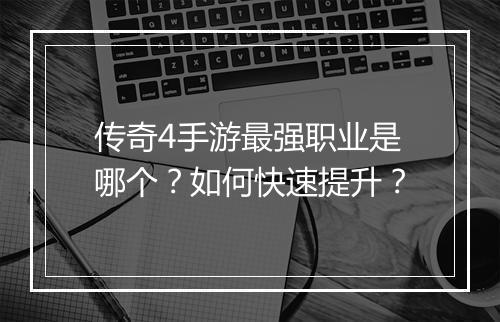 传奇4手游最强职业是哪个？如何快速提升？