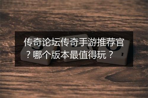 传奇论坛传奇手游推荐官？哪个版本最值得玩？