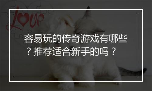 容易玩的传奇游戏有哪些？推荐适合新手的吗？
