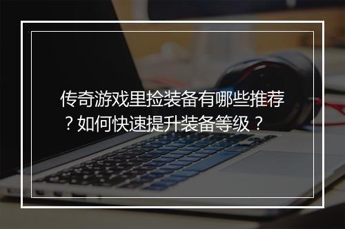 传奇游戏里捡装备有哪些推荐？如何快速提升装备等级？