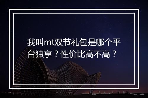 我叫mt双节礼包是哪个平台独享？性价比高不高？