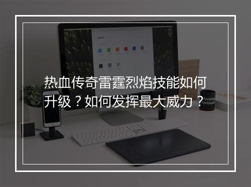 热血传奇雷霆烈焰技能如何升级？如何发挥最大威力？