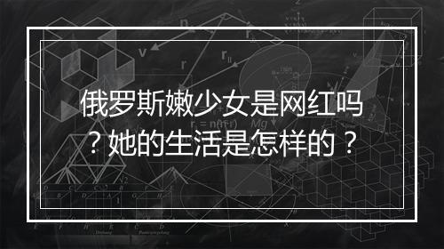 俄罗斯嫩少女是网红吗？她的生活是怎样的？