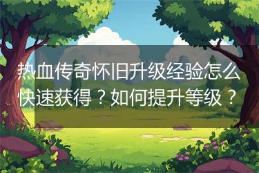 热血传奇怀旧升级经验怎么快速获得？如何提升等级？