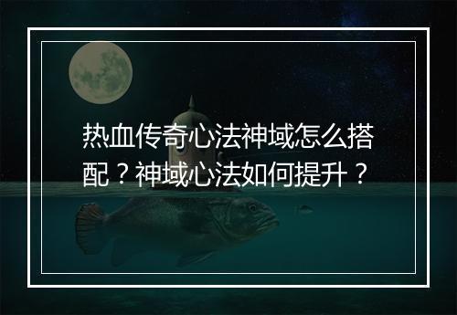 热血传奇心法神域怎么搭配？神域心法如何提升？