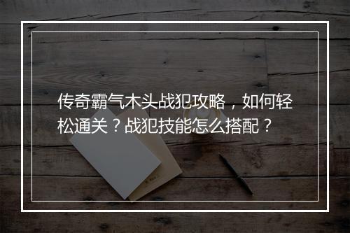 传奇霸气木头战犯攻略，如何轻松通关？战犯技能怎么搭配？