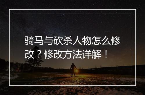 骑马与砍杀人物怎么修改？修改方法详解！