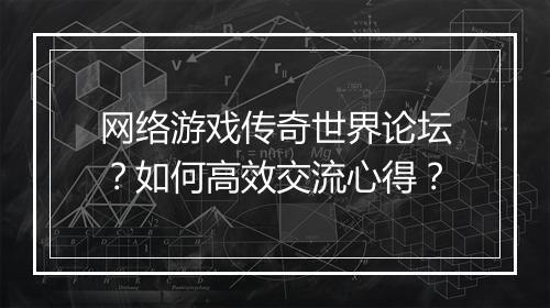 网络游戏传奇世界论坛？如何高效交流心得？