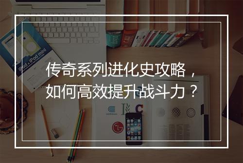 传奇系列进化史攻略，如何高效提升战斗力？