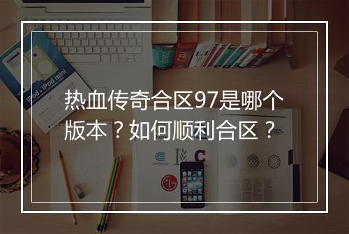 热血传奇合区97是哪个版本？如何顺利合区？