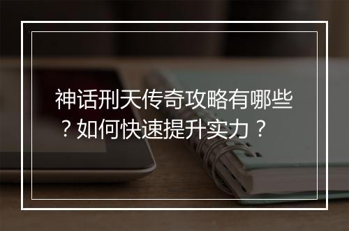 神话刑天传奇攻略有哪些？如何快速提升实力？