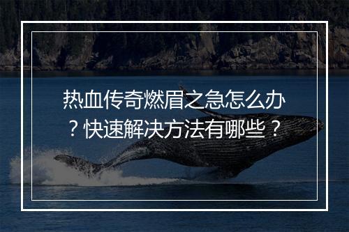 热血传奇燃眉之急怎么办？快速解决方法有哪些？