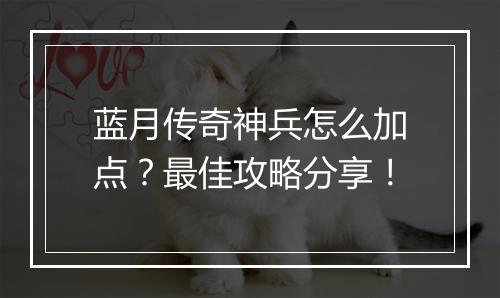 蓝月传奇神兵怎么加点？最佳攻略分享！