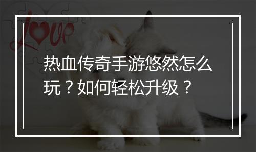 热血传奇手游悠然怎么玩？如何轻松升级？