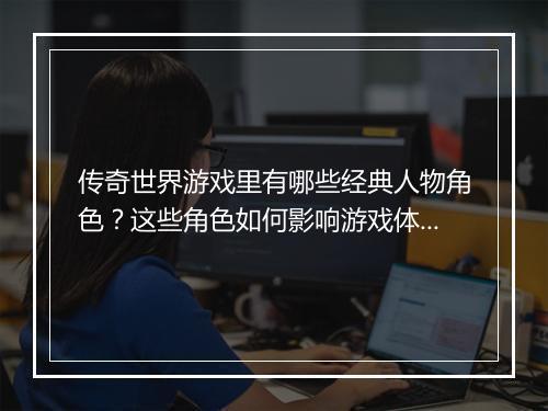 传奇世界游戏里有哪些经典人物角色？这些角色如何影响游戏体验？