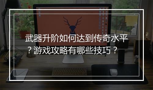 武器升阶如何达到传奇水平？游戏攻略有哪些技巧？