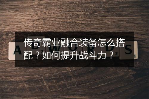 传奇霸业融合装备怎么搭配？如何提升战斗力？