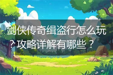 剑侠传奇缉盗行怎么玩？攻略详解有哪些？