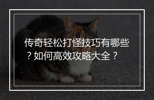传奇轻松打怪技巧有哪些？如何高效攻略大全？