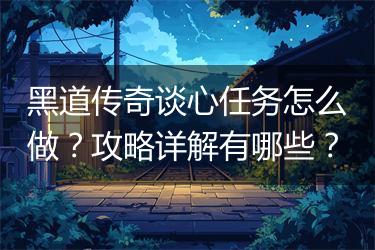 黑道传奇谈心任务怎么做？攻略详解有哪些？