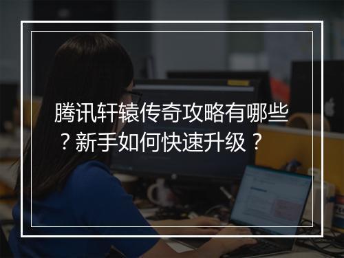 腾讯轩辕传奇攻略有哪些？新手如何快速升级？