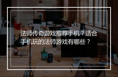 法师传奇游戏推荐手机？适合手机玩的法师游戏有哪些？