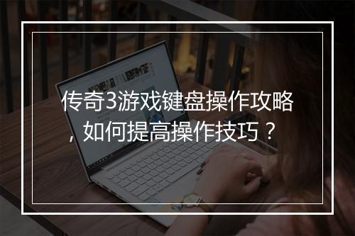 传奇3游戏键盘操作攻略，如何提高操作技巧？