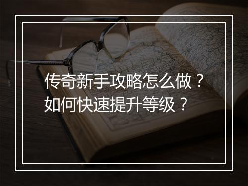 传奇新手攻略怎么做？如何快速提升等级？