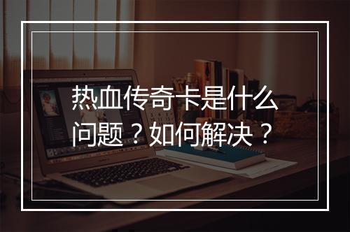 热血传奇卡是什么问题？如何解决？