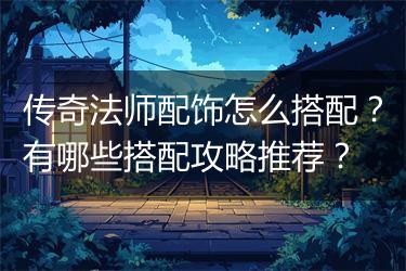 传奇法师配饰怎么搭配？有哪些搭配攻略推荐？