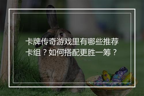 卡牌传奇游戏里有哪些推荐卡组?如何搭配更胜一筹?
