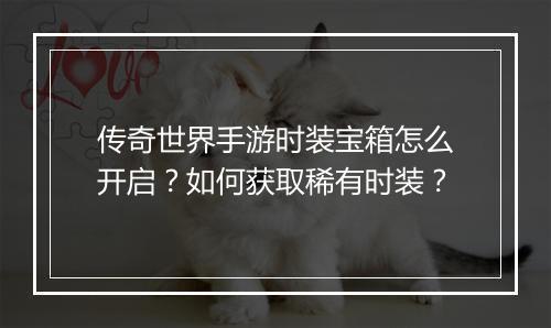 传奇世界手游时装宝箱怎么开启？如何获取稀有时装？