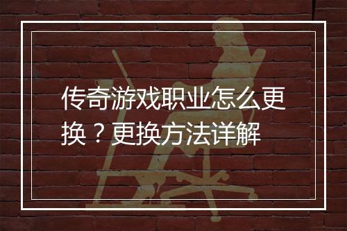传奇游戏职业怎么更换？更换方法详解