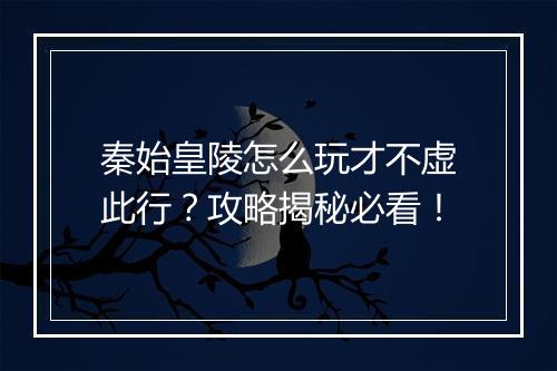 秦始皇陵怎么玩才不虚此行？攻略揭秘必看！