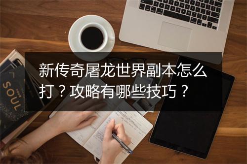新传奇屠龙世界副本怎么打？攻略有哪些技巧？