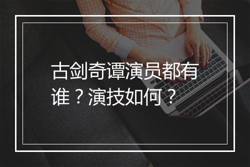 古剑奇谭演员都有谁？演技如何？