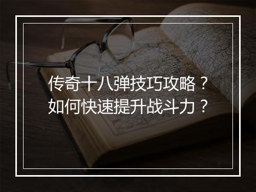 传奇十八弹技巧攻略？如何快速提升战斗力？