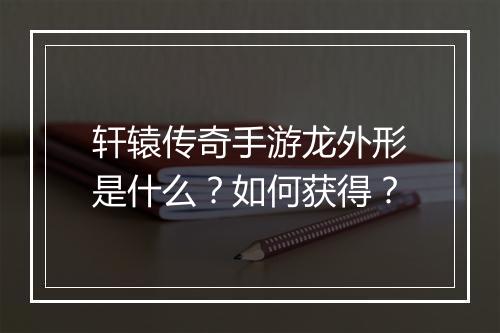 轩辕传奇手游龙外形是什么？如何获得？