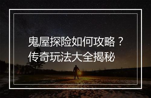 鬼屋探险如何攻略？传奇玩法大全揭秘
