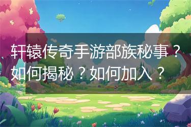 轩辕传奇手游部族秘事？如何揭秘？如何加入？