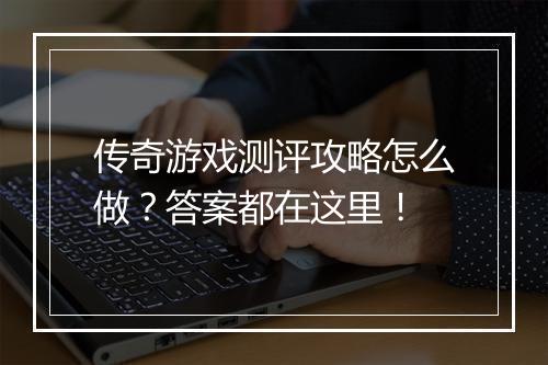 传奇游戏测评攻略怎么做？答案都在这里！